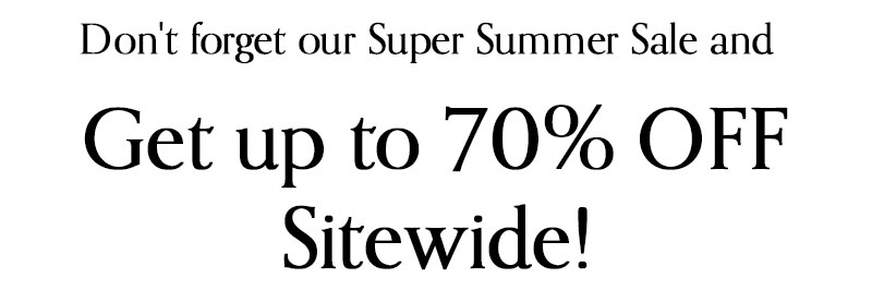 Don't forget our Super Summer Sale and get Up to 70% OFF Sitewide